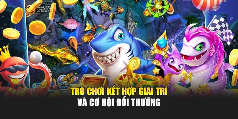 Trò chơi kết hợp giải trí và cơ hội đổi thưởng